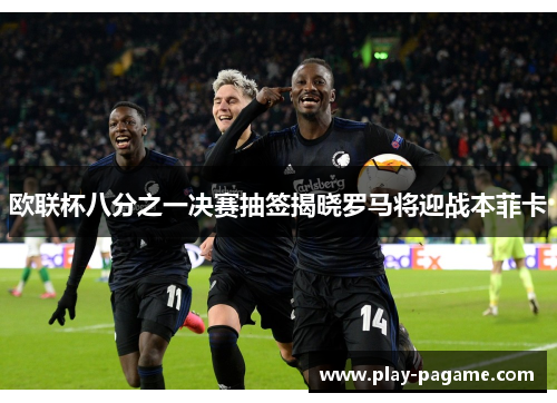 欧联杯八分之一决赛抽签揭晓罗马将迎战本菲卡 欧联杯八分之一决赛抽签揭晓罗马将迎战本菲卡