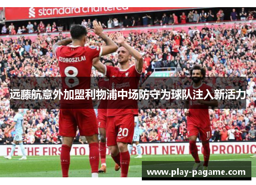 远藤航意外加盟利物浦中场防守为球队注入新活力 远藤航意外加盟利物浦中场防守为球队注入新活力