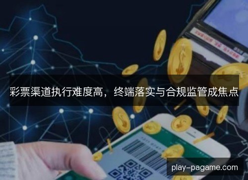 彩票渠道执行难度高，终端落实与合规监管成焦点