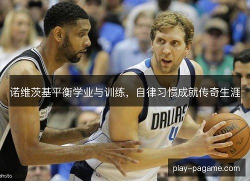 诺维茨基平衡学业与训练,自律习惯成就传奇生涯 诺维茨基平衡学业与训练,自律习惯成就传奇生涯